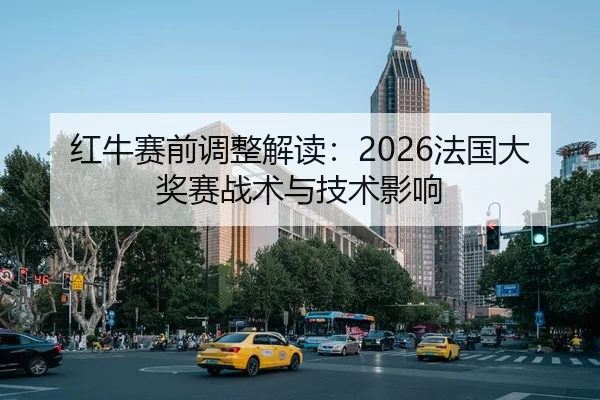 红牛赛前调整解读：2026法国大奖赛战术与技术影响