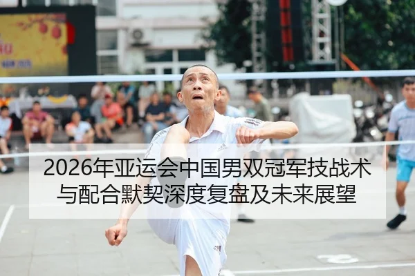 2026年亚运会中国男双冠军技战术与配合默契深度复盘及未来展望