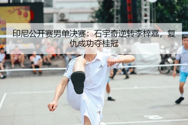 印尼公开赛男单决赛：石宇奇逆转李梓嘉，复仇成功夺桂冠